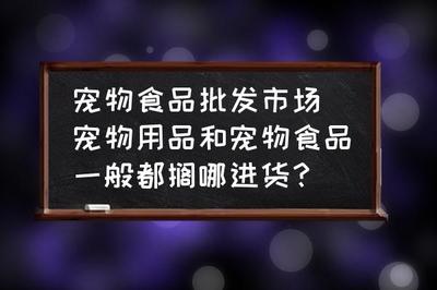 宠物食品批发市场 宠物用品和宠物食品一般都搁哪进货?